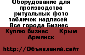 Оборудование для производства ритуальных фото,табличек,надписей. - Все города Бизнес » Куплю бизнес   . Крым,Армянск